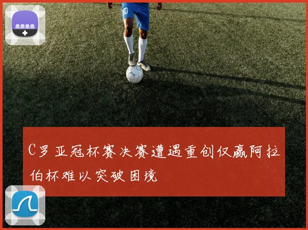 C罗亚冠杯赛决赛遭遇重创仅赢阿拉伯杯难以突破困境