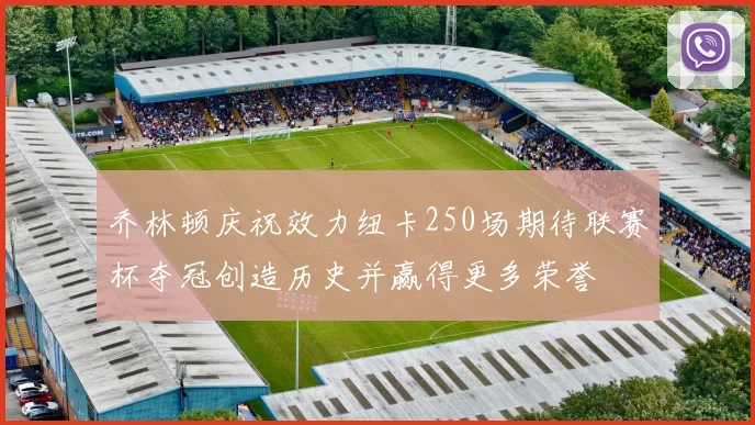 乔林顿庆祝效力纽卡250场期待联赛杯夺冠创造历史并赢得更多荣誉