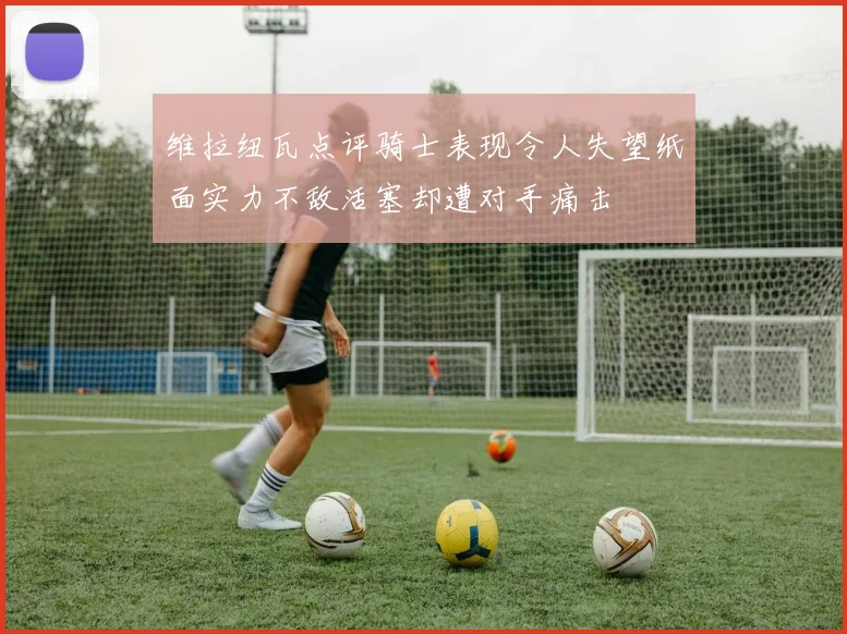维拉纽瓦点评骑士表现令人失望纸面实力不敌活塞却遭对手痛击