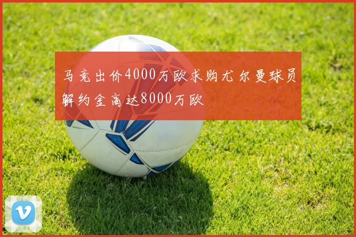 马竞出价4000万欧求购尤尔曼球员解约金高达8000万欧
