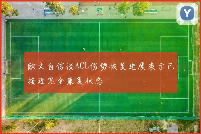 欧文自信谈ACL伤势恢复进展表示已接近完全康复状态
