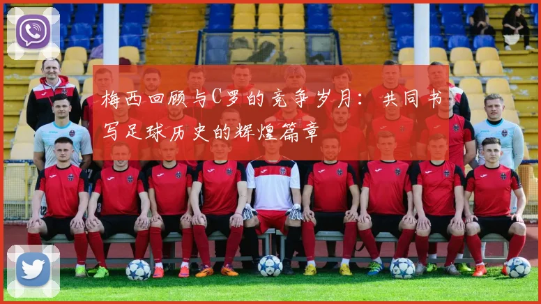 梅西回顾与C罗的竞争岁月：共同书写足球历史的辉煌篇章