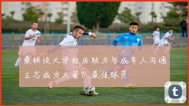 桑顿谈大学经历助力与成年人沟通立志成为火箭队最佳球员