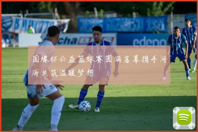国缘杯公益篮球赛圆满落幕携手河海共筑温暖梦想