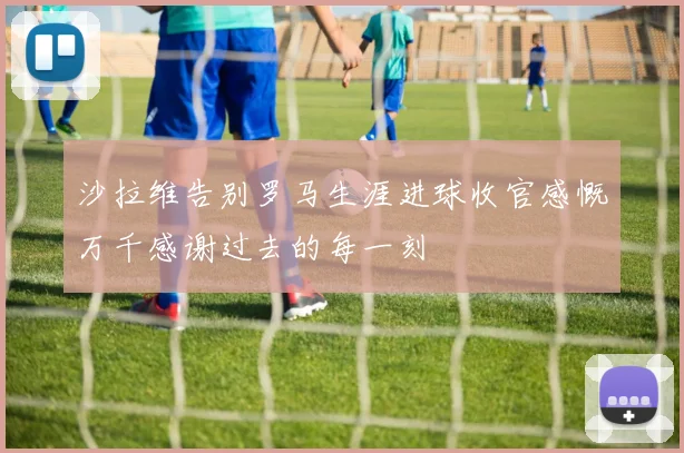 沙拉维告别罗马生涯进球收官感慨万千感谢过去的每一刻