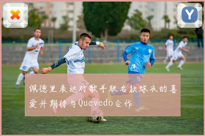 佩德里表达对歌手联名款球衣的喜爱并期待与Quevedo合作