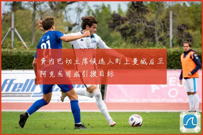 费内巴切主席候选人盯上曼城后卫阿克或将成引援目标
