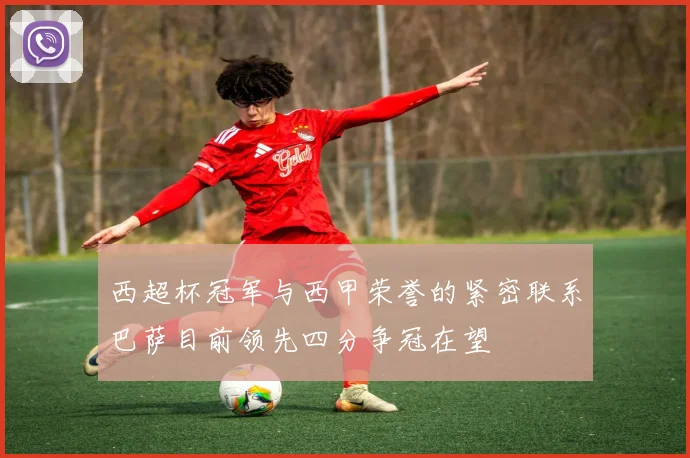 西超杯冠军与西甲荣誉的紧密联系巴萨目前领先四分争冠在望
