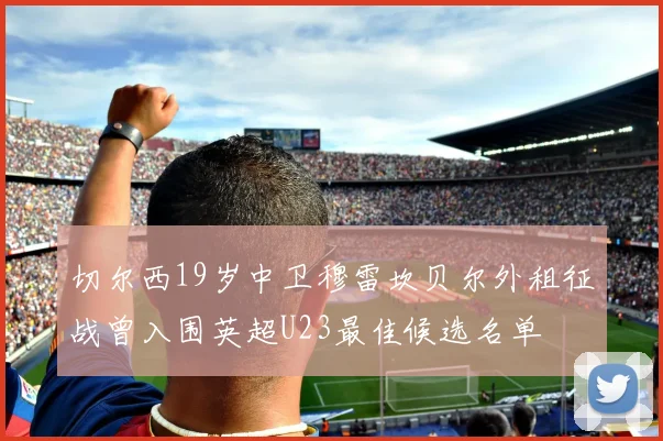 切尔西19岁中卫穆雷坎贝尔外租征战曾入围英超U23最佳候选名单