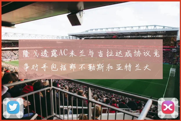 隆戈透露AC米兰与吉拉达成协议竞争对手包括那不勒斯和亚特兰大