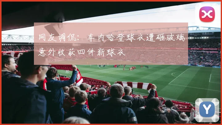 网友调侃：车内哈登球衣遭砸玻璃意外收获四件新球衣