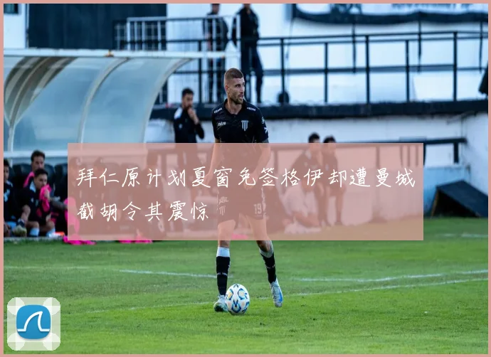 拜仁原计划夏窗免签格伊却遭曼城截胡令其震惊
