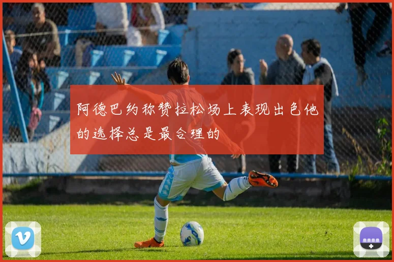 阿德巴约称赞拉松场上表现出色他的选择总是最合理的