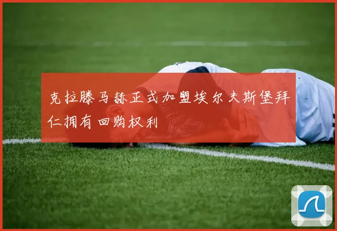 克拉滕马赫正式加盟埃尔夫斯堡拜仁拥有回购权利