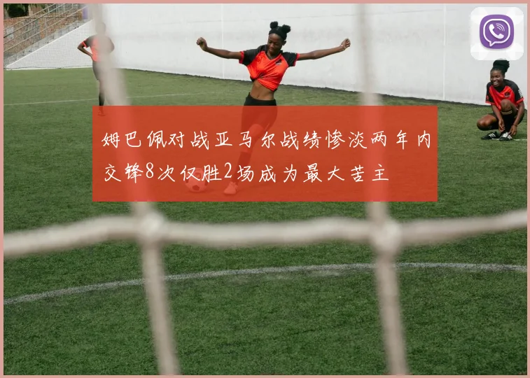 姆巴佩对战亚马尔战绩惨淡两年内交锋8次仅胜2场成为最大苦主