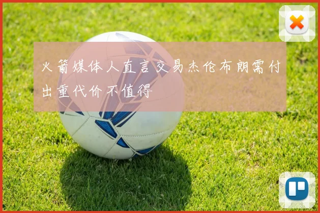 火箭媒体人直言交易杰伦布朗需付出重代价不值得