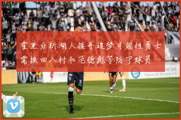 霍里分析湖人接手追梦可能性勇士需换回八村和范德彪等防守球员