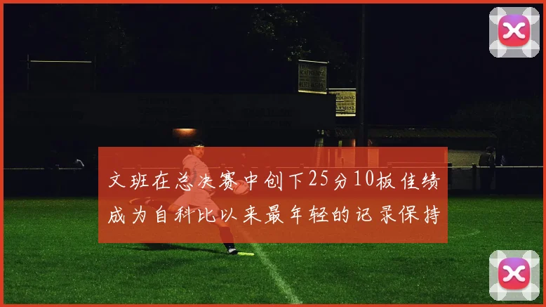 文班在总决赛中创下25分10板佳绩成为自科比以来最年轻的记录保持者