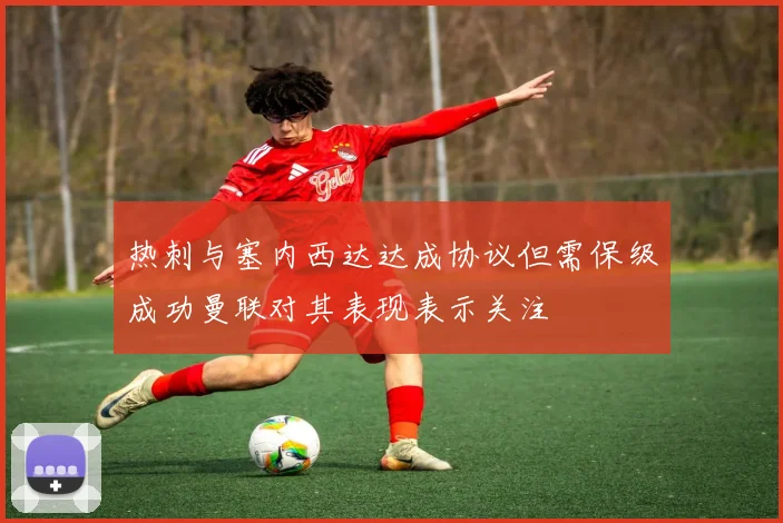 热刺与塞内西达达成协议但需保级成功曼联对其表现表示关注