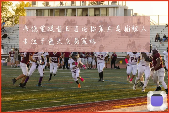 韦德重提昔日言论称莱利是捕鲸人专注于重大交易策略