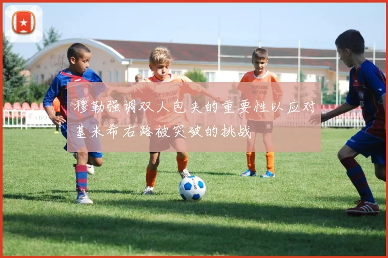 穆勒强调双人包夹的重要性以应对基米希右路被突破的挑战