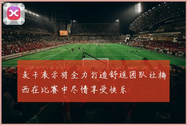 麦卡表示将全力打造舒适团队让梅西在比赛中尽情享受快乐