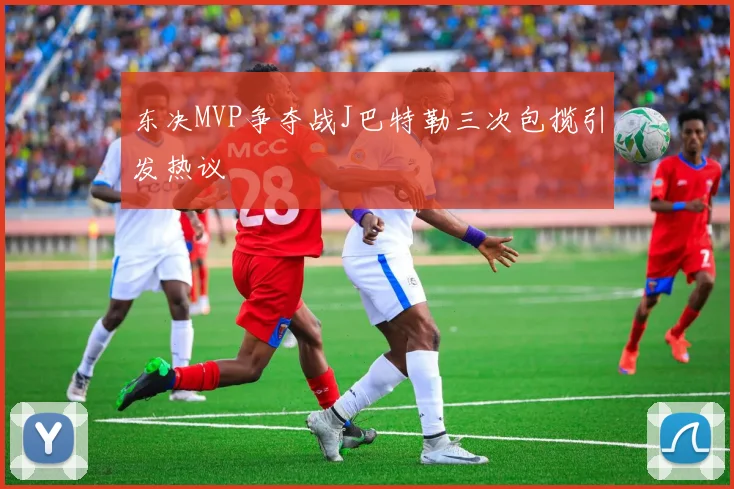东决MVP争夺战J巴特勒三次包揽引发热议