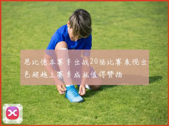 恩比德本赛季出战20场比赛表现出色超越上赛季成就值得赞扬