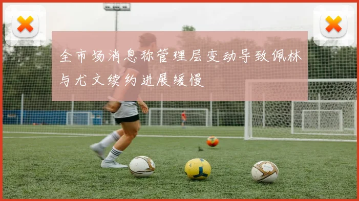 全市场消息称管理层变动导致佩林与尤文续约进展缓慢