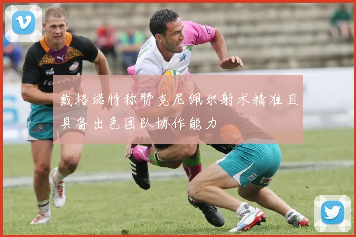戴格诺特称赞克尼佩尔射术精准且具备出色团队协作能力