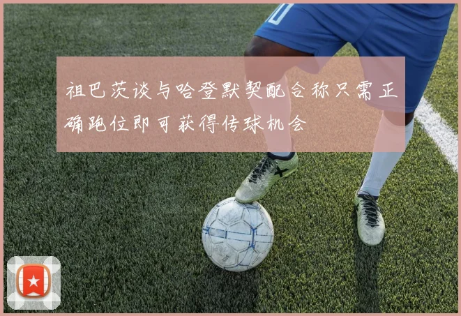 祖巴茨谈与哈登默契配合称只需正确跑位即可获得传球机会