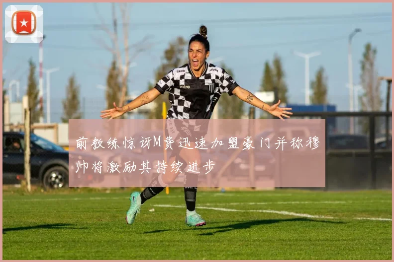 前教练惊讶M费迅速加盟豪门并称穆帅将激励其持续进步